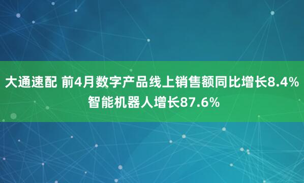 大通速配 前4月数字产品线上销售额同比增长8.4% 智能机器人增长87.6%
