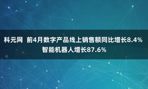 科元网 前4月数字产品线上销售额同比增长8.4% 智能机器人增长87.6%