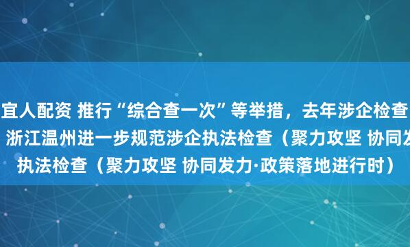 宜人配资 推行“综合查一次”等举措，去年涉企检查量同比下降31.2%—— 浙江温州进一步规范涉企执法检查（聚力攻坚 协同发力·政策落地进行时）