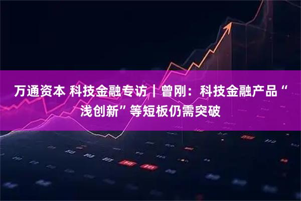 万通资本 科技金融专访｜曾刚：科技金融产品“浅创新”等短板仍需突破