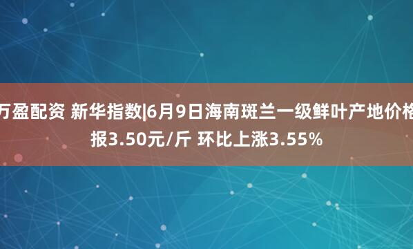 万盈配资 新华指数|6月9日海南斑兰一级鲜叶产地价格报3.50元/斤 环比上涨3.55%