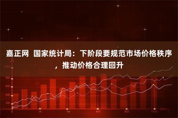 嘉正网  国家统计局：下阶段要规范市场价格秩序，推动价格合理回升