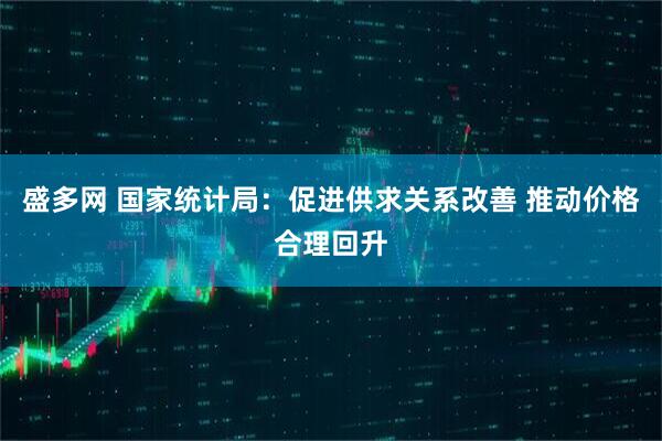 盛多网 国家统计局：促进供求关系改善 推动价格合理回升