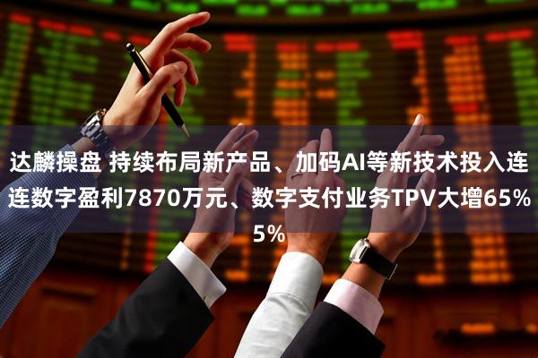 达麟操盘 持续布局新产品、加码AI等新技术投入连连数字盈利7870万元、数字支付业务TPV大增65%