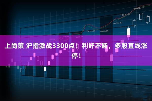 上尚策 沪指激战3300点！利好不断，多股直线涨停！