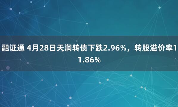 融证通 4月28日天润转债下跌2.96%，转股溢价率11.86%