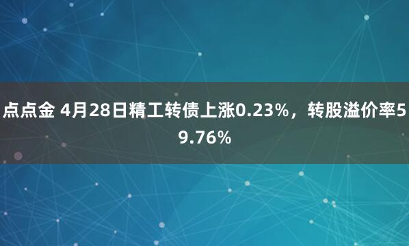 点点金 4月28日精工转债上涨0.23%，转股溢价率59.76%