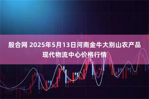 股合网 2025年5月13日河南金牛大别山农产品现代物流中心价格行情
