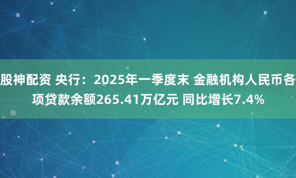 股神配资 央行：2025年一季度末 金融机构人民币各项贷款余额265.41万亿元 同比增长7.4%