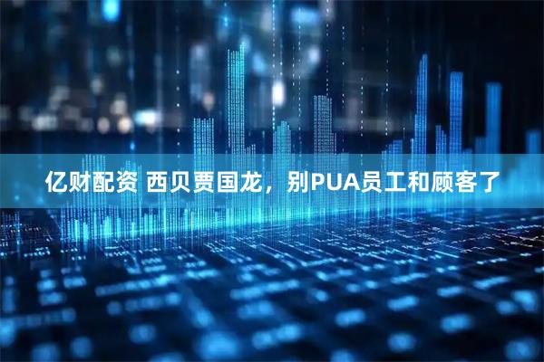亿财配资 西贝贾国龙，别PUA员工和顾客了