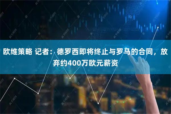 欧维策略 记者：德罗西即将终止与罗马的合同，放弃约400万欧元薪资