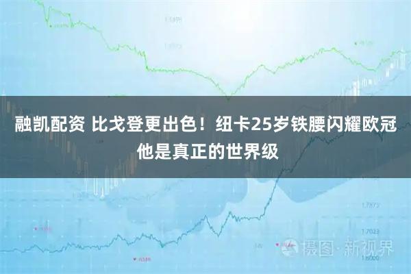 融凯配资 比戈登更出色！纽卡25岁铁腰闪耀欧冠 他是真正的世界级