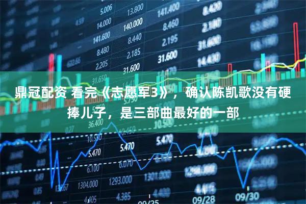 鼎冠配资 看完《志愿军3》，确认陈凯歌没有硬捧儿子，是三部曲最好的一部