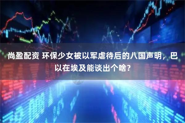 尚盈配资 环保少女被以军虐待后的八国声明，巴以在埃及能谈出个啥？