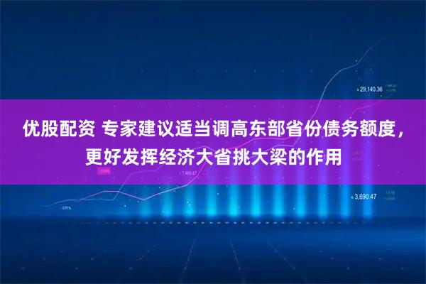 优股配资 专家建议适当调高东部省份债务额度，更好发挥经济大省挑大梁的作用