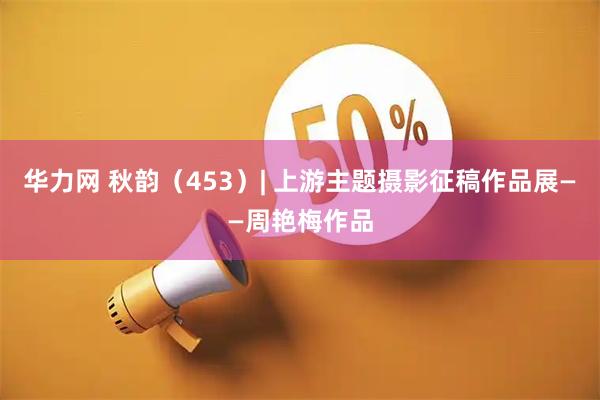 华力网 秋韵（453）| 上游主题摄影征稿作品展——周艳梅作品
