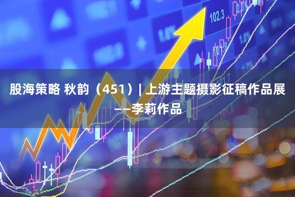 股海策略 秋韵（451）| 上游主题摄影征稿作品展——李莉作品