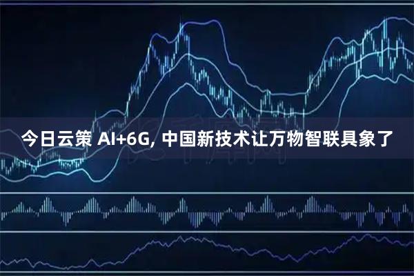 今日云策 AI+6G, 中国新技术让万物智联具象了