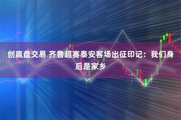 创赢盘交易 齐鲁超赛泰安客场出征印记：我们身后是家乡