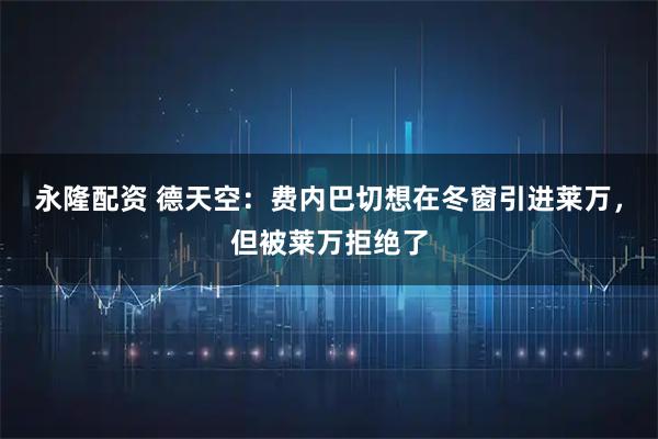 永隆配资 德天空：费内巴切想在冬窗引进莱万，但被莱万拒绝了