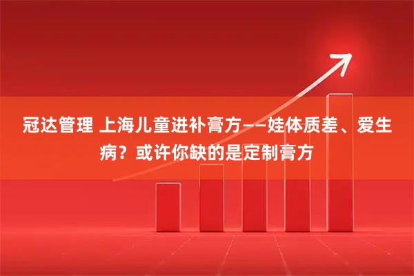 冠达管理 上海儿童进补膏方——娃体质差、爱生病？或许你缺的是定制膏方