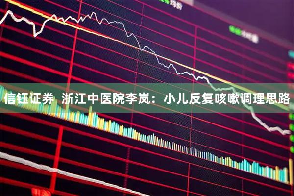 信钰证券  浙江中医院李岚：小儿反复咳嗽调理思路