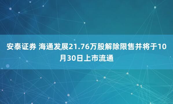 安泰证券 海通发展21.76万股解除限售并将于10月30日上市流通