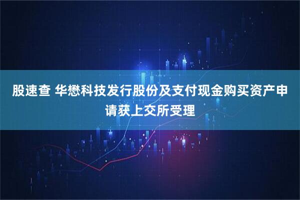股速查 华懋科技发行股份及支付现金购买资产申请获上交所受理