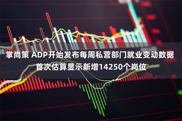 掌尚策 ADP开始发布每周私营部门就业变动数据 首次估算显示新增14250个岗位