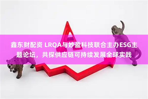 鑫东财配资 LRQA与妙盈科技联合主办ESG主题论坛，共探供应链可持续发展全球实践