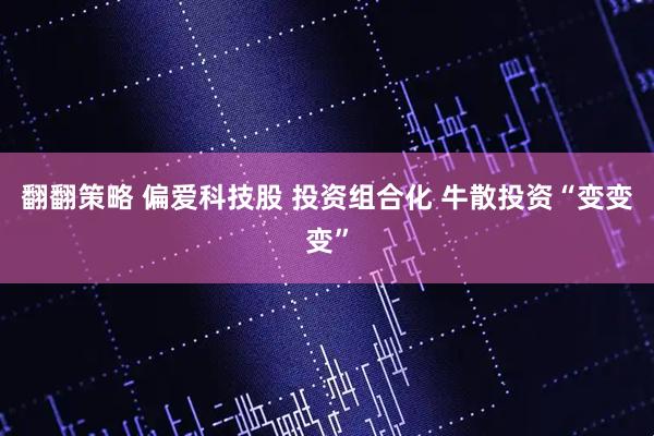 翻翻策略 偏爱科技股 投资组合化 牛散投资“变变变”