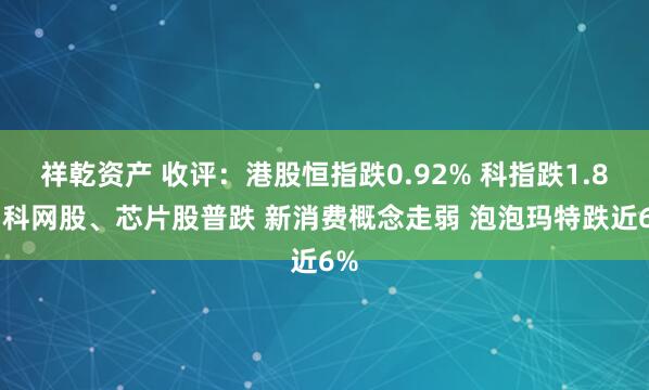 祥乾资产 收评:港股恒指跌0.92% 科指跌1.8% 科网股、芯片股普跌 新消费概念走弱 泡泡玛特跌近6%
