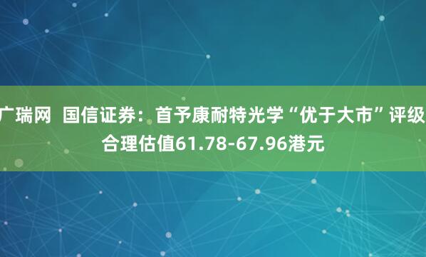 广瑞网 国信证券:首予康耐特光学“优于大市”评级 合理估值61.78-67.96港元