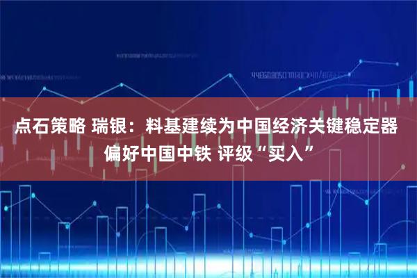 点石策略 瑞银:料基建续为中国经济关键稳定器 偏好中国中铁 评级“买入”