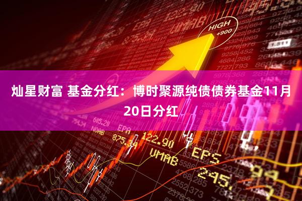 灿星财富 基金分红：博时聚源纯债债券基金11月20日分红