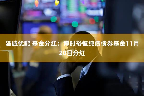 溢诚优配 基金分红:博时裕恒纯债债券基金11月20日分红