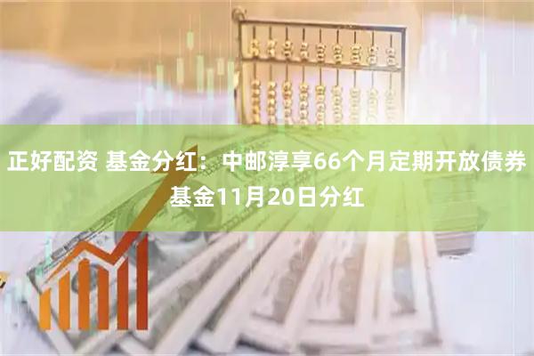 正好配资 基金分红：中邮淳享66个月定期开放债券基金11月20日分红