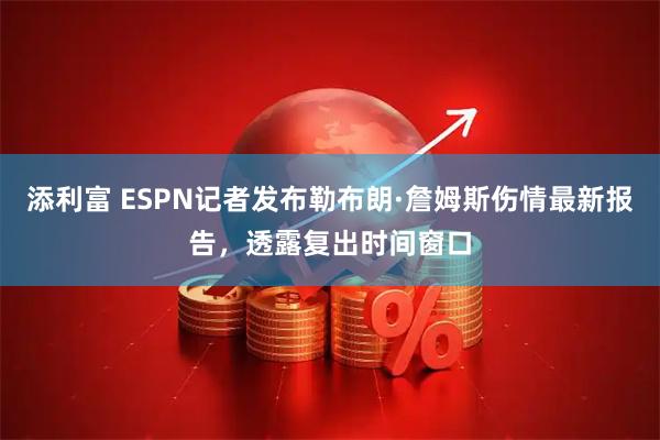 添利富 ESPN记者发布勒布朗·詹姆斯伤情最新报告，透露复出时间窗口