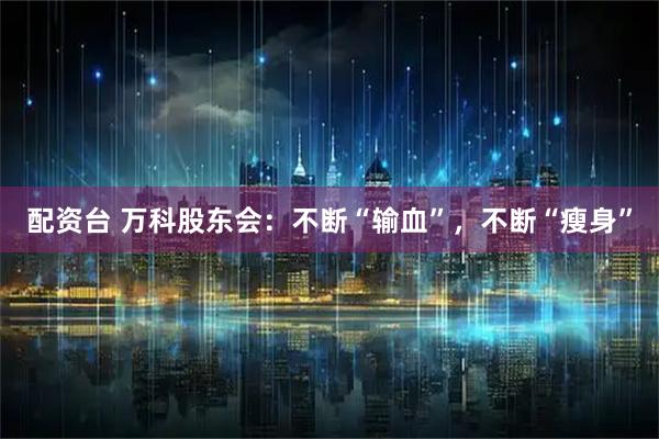 配资台 万科股东会:不断“输血”,不断“瘦身”