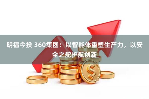 明福今投 360集团：以智能体重塑生产力，以安全之舵护航创新
