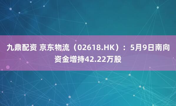 九鼎配资 京东物流（02618.HK）：5月9日南向资金增持42.22万股