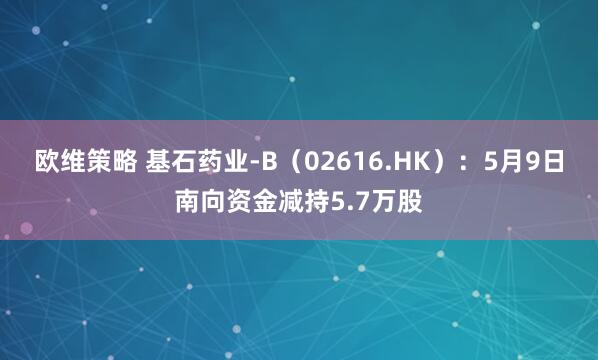 欧维策略 基石药业-B（02616.HK）：5月9日南向资金减持5.7万股