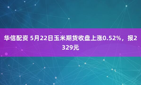 华信配资 5月22日玉米期货收盘上涨0.52%，报2329元