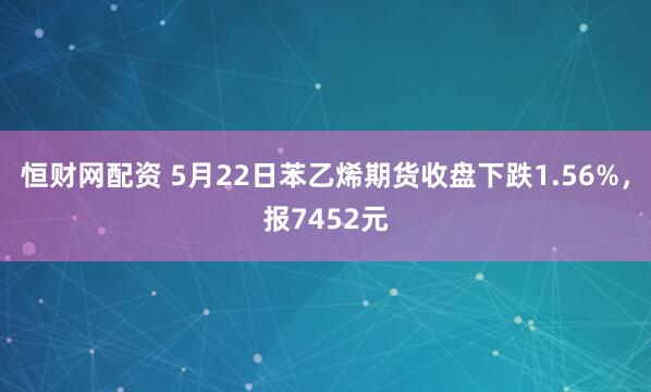 恒财网配资 5月22日苯乙烯期货收盘下跌1.56%，报7452元