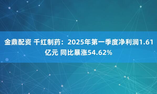 金鼎配资 千红制药：2025年第一季度净利润1.61亿元 同比暴涨54.62%