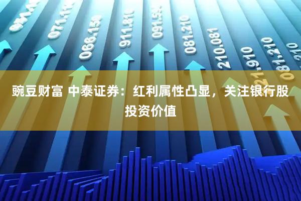 豌豆财富 中泰证券：红利属性凸显，关注银行股投资价值
