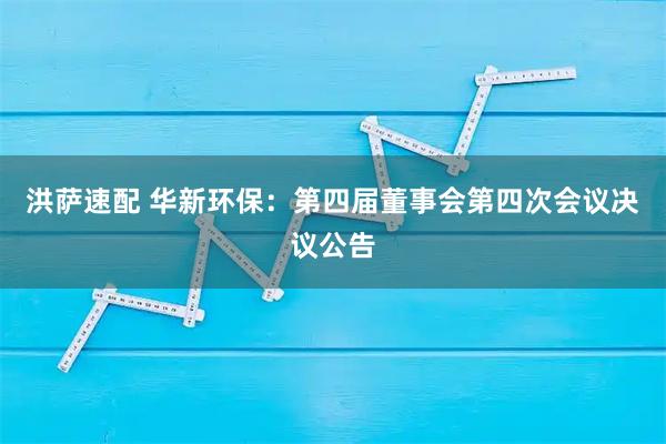 洪萨速配 华新环保：第四届董事会第四次会议决议公告