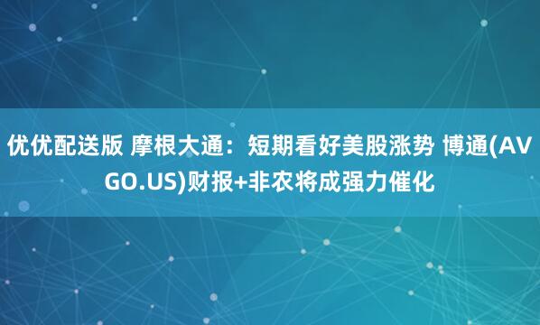 优优配送版 摩根大通：短期看好美股涨势 博通(AVGO.US)财报+非农将成强力催化