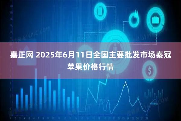 嘉正网 2025年6月11日全国主要批发市场秦冠苹果价格行情