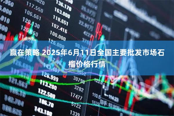 赢在策略 2025年6月11日全国主要批发市场石榴价格行情